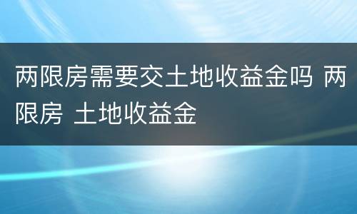 两限房需要交土地收益金吗 两限房 土地收益金