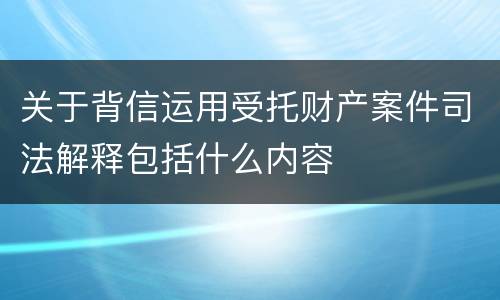 关于背信运用受托财产案件司法解释包括什么内容