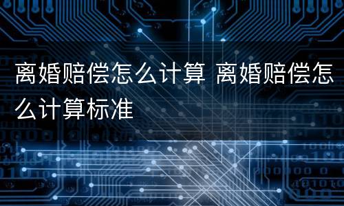 离婚赔偿怎么计算 离婚赔偿怎么计算标准