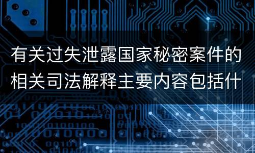 有关过失泄露国家秘密案件的相关司法解释主要内容包括什么