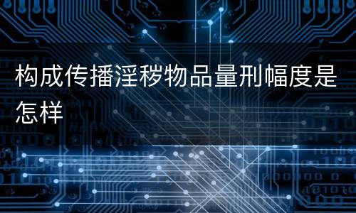 构成传播淫秽物品量刑幅度是怎样