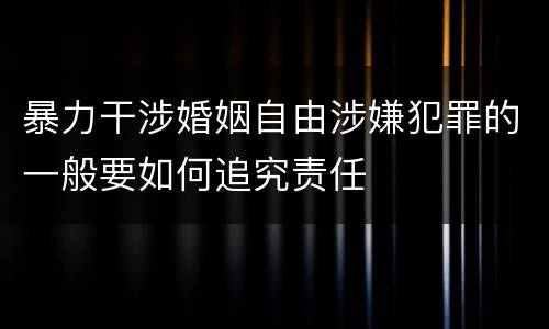 暴力干涉婚姻自由涉嫌犯罪的一般要如何追究责任