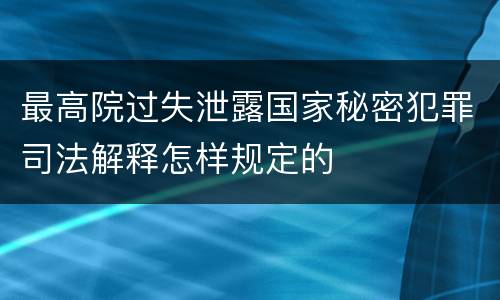 最高院过失泄露国家秘密犯罪司法解释怎样规定的