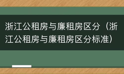 浙江公租房与廉租房区分（浙江公租房与廉租房区分标准）