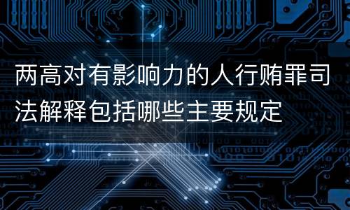两高对有影响力的人行贿罪司法解释包括哪些主要规定
