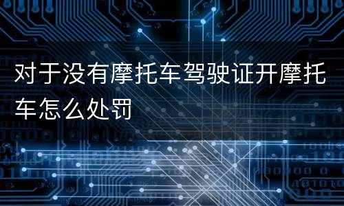 对于没有摩托车驾驶证开摩托车怎么处罚