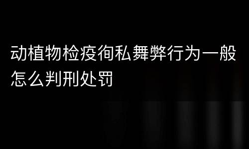 动植物检疫徇私舞弊行为一般怎么判刑处罚