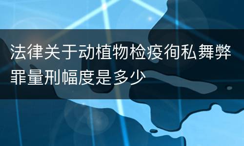 法律关于动植物检疫徇私舞弊罪量刑幅度是多少