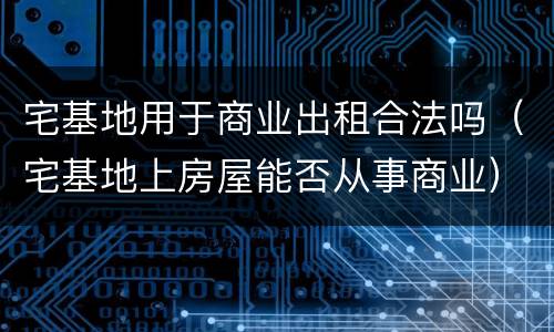 宅基地用于商业出租合法吗（宅基地上房屋能否从事商业）