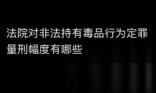 法院对非法持有毒品行为定罪量刑幅度有哪些