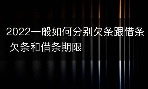 2022一般如何分别欠条跟借条 欠条和借条期限