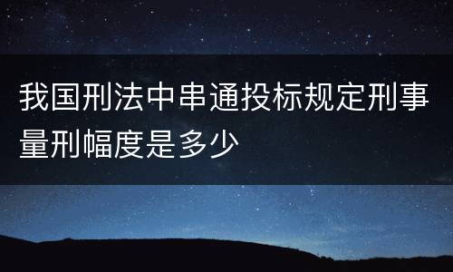 我国刑法中串通投标规定刑事量刑幅度是多少