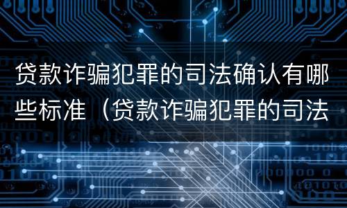 贷款诈骗犯罪的司法确认有哪些标准（贷款诈骗犯罪的司法确认有哪些标准要求）