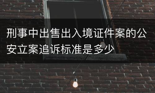 刑事中出售出入境证件案的公安立案追诉标准是多少