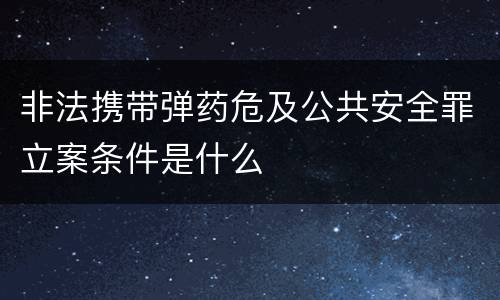 非法携带弹药危及公共安全罪立案条件是什么