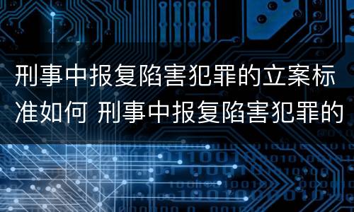 刑事中报复陷害犯罪的立案标准如何 刑事中报复陷害犯罪的立案标准如何计算