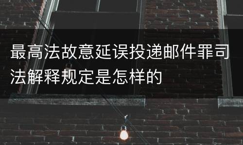 最高法故意延误投递邮件罪司法解释规定是怎样的
