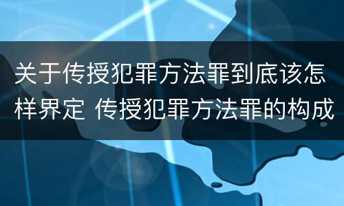 关于传授犯罪方法罪到底该怎样界定 传授犯罪方法罪的构成要件