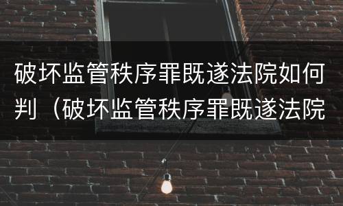 破坏监管秩序罪既遂法院如何判（破坏监管秩序罪既遂法院如何判定）