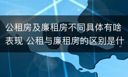 公租房及廉租房不同具体有啥表现 公租与廉租房的区别是什么