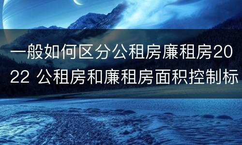 一般如何区分公租房廉租房2022 公租房和廉租房面积控制标准