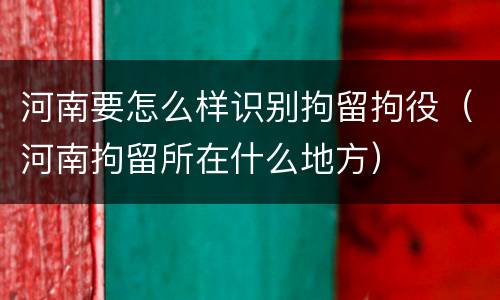 河南要怎么样识别拘留拘役（河南拘留所在什么地方）