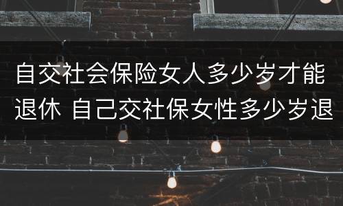 自交社会保险女人多少岁才能退休 自己交社保女性多少岁退休