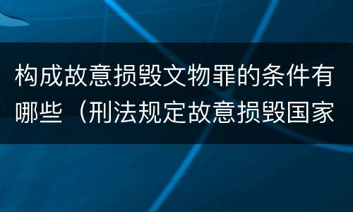 构成故意损毁文物罪的条件有哪些（刑法规定故意损毁国家保护的珍贵文物或者被确定为全）