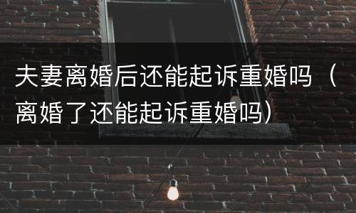 夫妻离婚后还能起诉重婚吗（离婚了还能起诉重婚吗）
