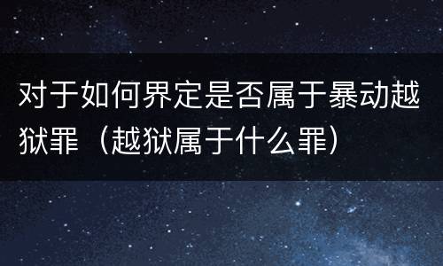 对于如何界定是否属于暴动越狱罪（越狱属于什么罪）