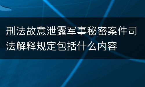 刑法故意泄露军事秘密案件司法解释规定包括什么内容
