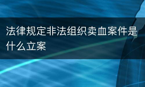 法律规定非法组织卖血案件是什么立案