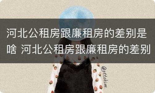 河北公租房跟廉租房的差别是啥 河北公租房跟廉租房的差别是啥啊