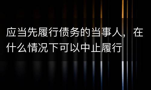 应当先履行债务的当事人，在什么情况下可以中止履行