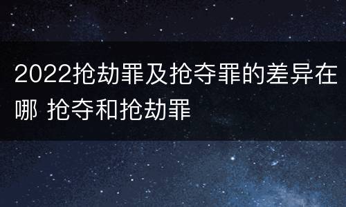 2022抢劫罪及抢夺罪的差异在哪 抢夺和抢劫罪
