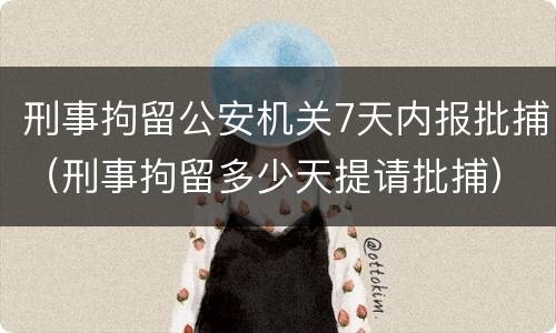 刑事拘留公安机关7天内报批捕（刑事拘留多少天提请批捕）