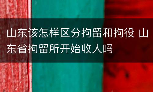 山东该怎样区分拘留和拘役 山东省拘留所开始收人吗