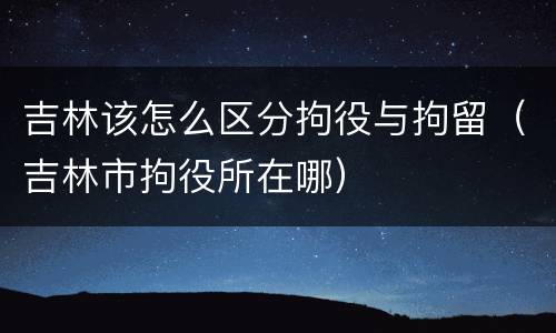 吉林该怎么区分拘役与拘留（吉林市拘役所在哪）