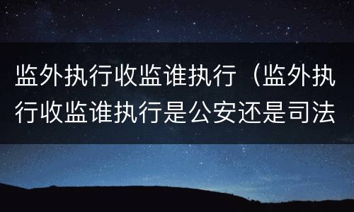 监外执行收监谁执行（监外执行收监谁执行是公安还是司法执行）