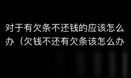 对于有欠条不还钱的应该怎么办（欠钱不还有欠条该怎么办）
