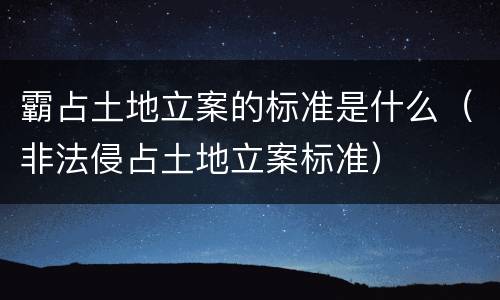 霸占土地立案的标准是什么（非法侵占土地立案标准）