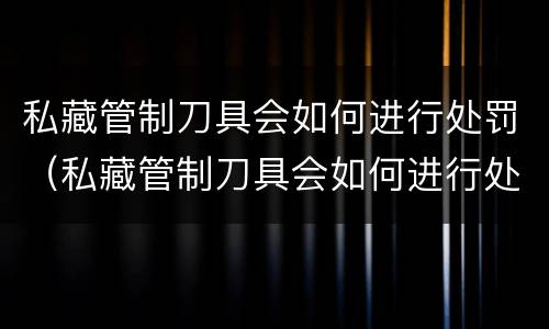 私藏管制刀具会如何进行处罚（私藏管制刀具会如何进行处罚呢）