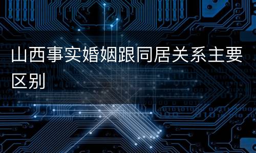 山西事实婚姻跟同居关系主要区别