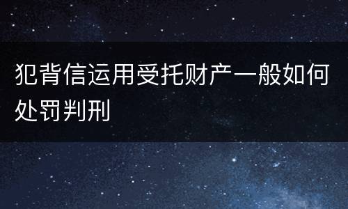 犯背信运用受托财产一般如何处罚判刑