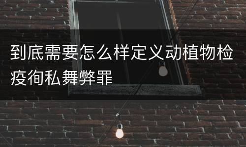 到底需要怎么样定义动植物检疫徇私舞弊罪