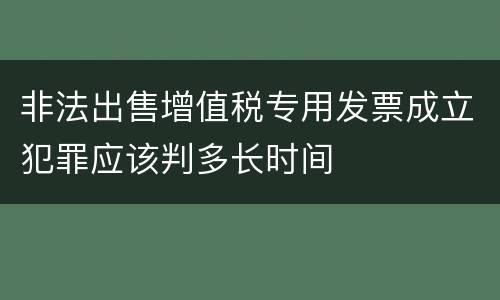 非法出售增值税专用发票成立犯罪应该判多长时间