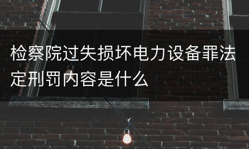 检察院过失损坏电力设备罪法定刑罚内容是什么