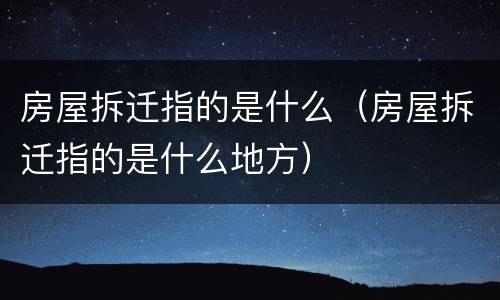 房屋拆迁指的是什么（房屋拆迁指的是什么地方）
