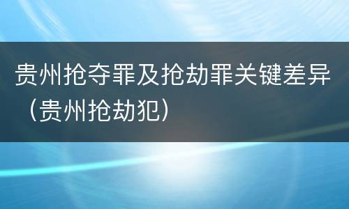 贵州抢夺罪及抢劫罪关键差异（贵州抢劫犯）