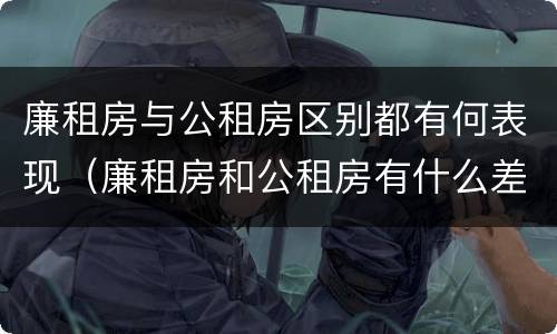 廉租房与公租房区别都有何表现（廉租房和公租房有什么差别）